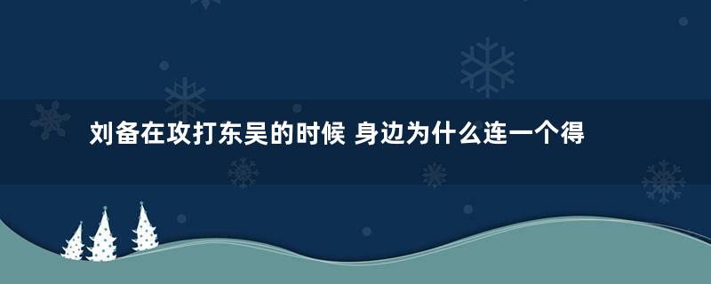 刘备在攻打东吴的时候 身边为什么连一个得力大将都没有